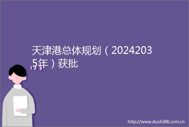 天津港总体规划（20242035年）获批