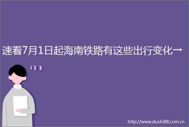 速看7月1日起海南铁路有这些出行变化→