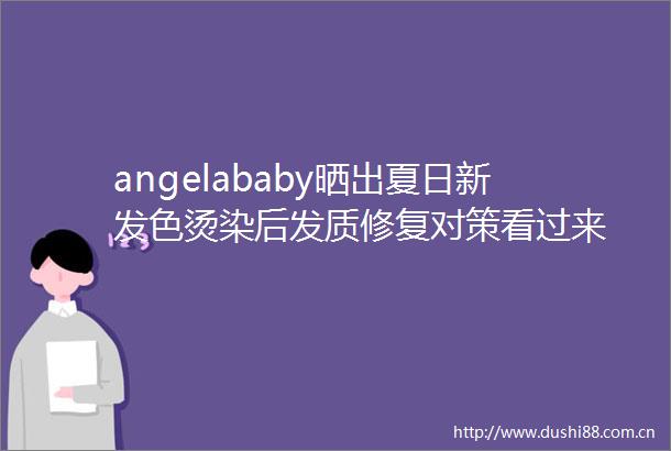 angelababy晒出夏日新发色烫染后发质修复对策看过来