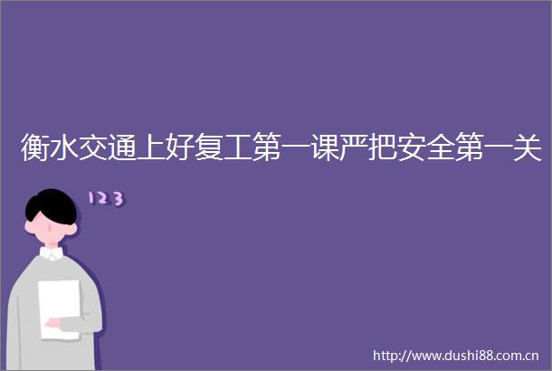 衡水交通上好复工第一课严把安全第一关