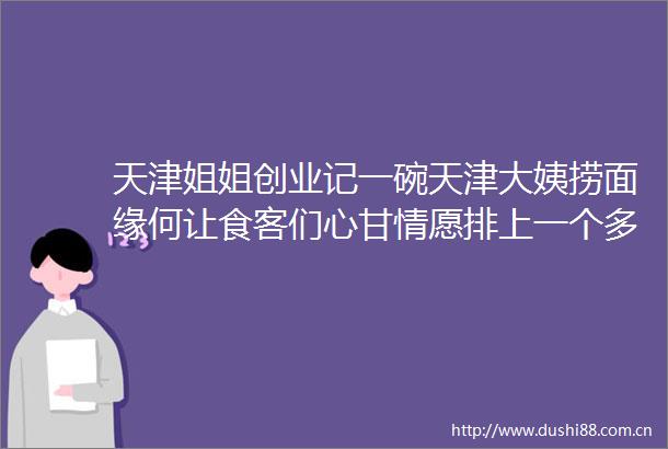 天津姐姐创业记一碗天津大姨捞面缘何让食客们心甘情愿排上一个多小时的队