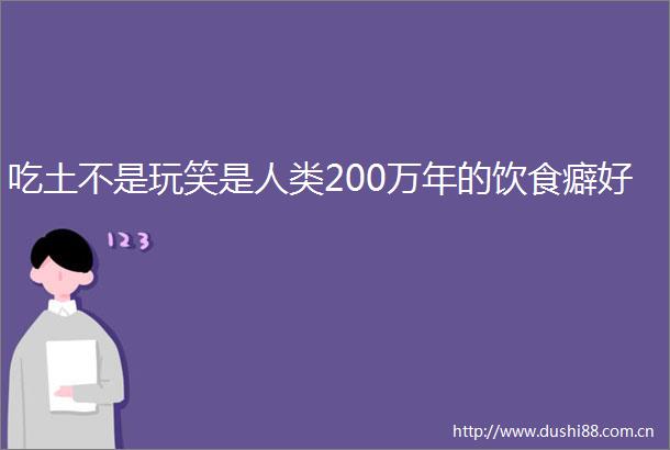 吃土不是玩笑是人类200万年的饮食癖好