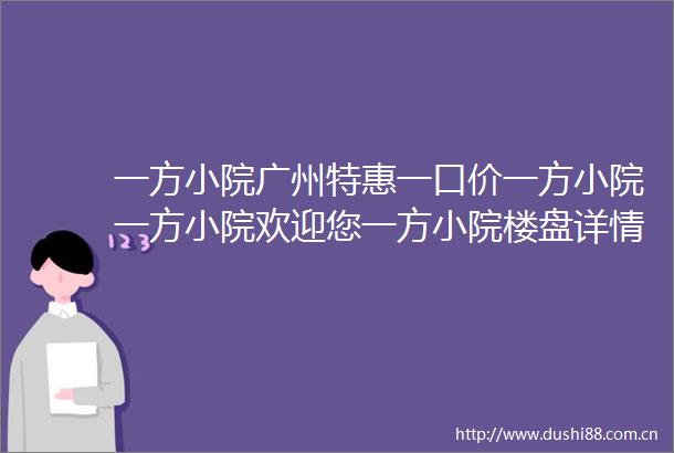 一方小院广州特惠一口价一方小院一方小院欢迎您一方小院楼盘详情