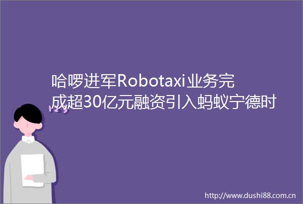 哈啰进军Robotaxi业务完成超30亿元融资引入蚂蚁宁德时代战略投资