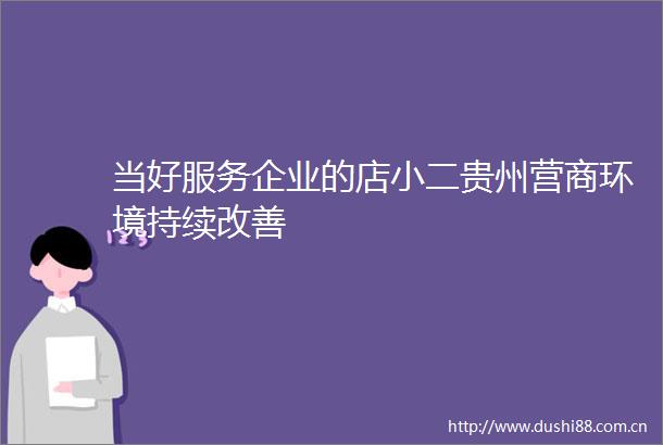 当好服务企业的店小二贵州营商环境持续改善
