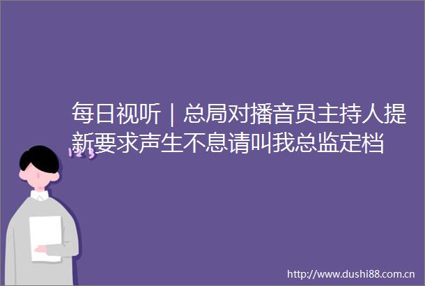 每日视听｜总局对播音员主持人提新要求声生不息请叫我总监定档