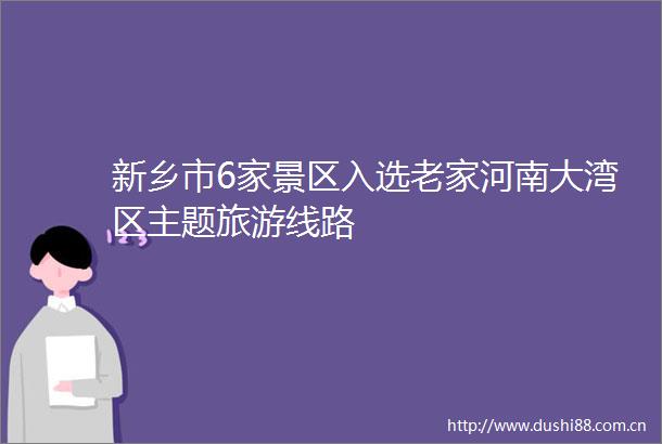 新乡市6家景区入选老家河南大湾区主题旅游线路