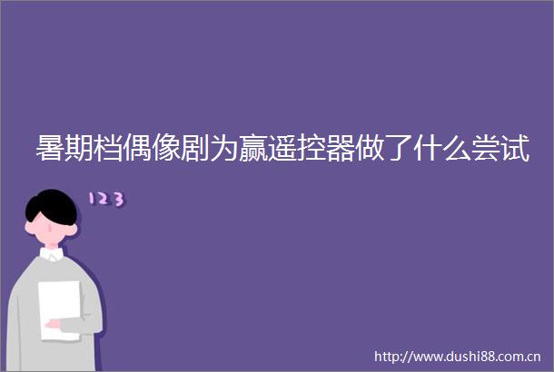 暑期档偶像剧为赢遥控器做了什么尝试