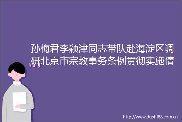 孙梅君李颖津同志带队赴海淀区调研北京市宗教事务条例贯彻实施情况