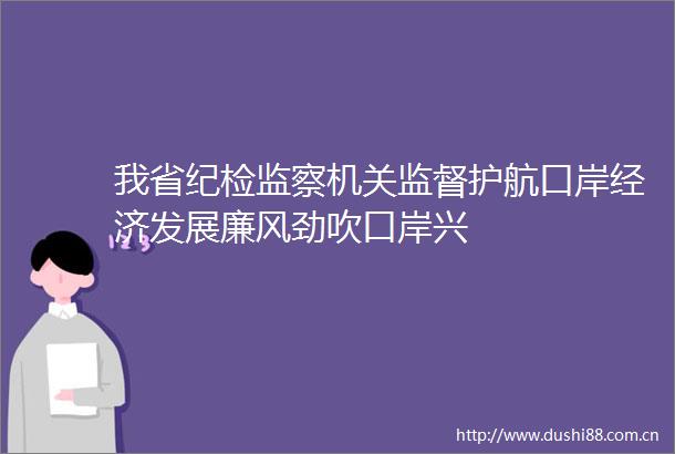 我省纪检监察机关监督护航口岸经济发展廉风劲吹口岸兴