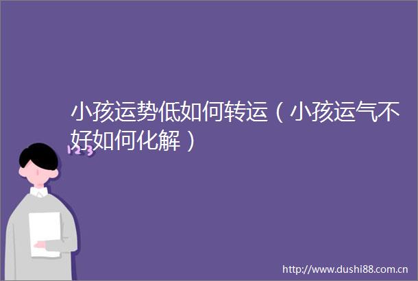 小孩运势低如何转运（小孩运气不好如何化解）