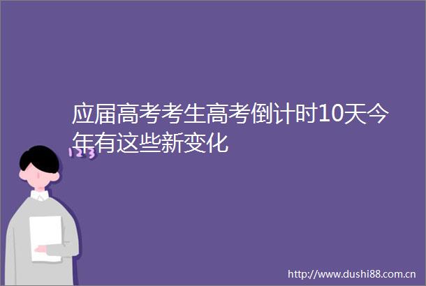 应届高考考生高考倒计时10天今年有这些新变化