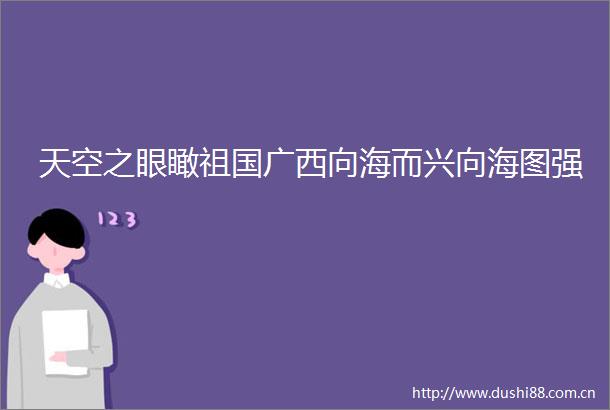 天空之眼瞰祖国广西向海而兴向海图强
