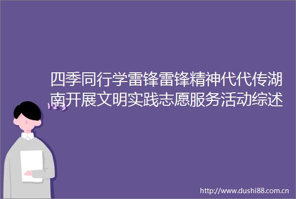 四季同行学雷锋雷锋精神代代传湖南开展文明实践志愿服务活动综述