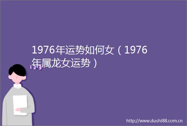 1976年运势如何女（1976年属龙女运势）
