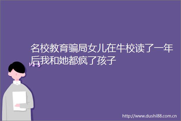 名校教育局女儿在牛校读了一年后我和她都疯了孩子