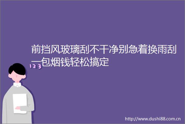 前挡风玻璃刮不干净别急着换雨刮一包烟钱轻松搞定