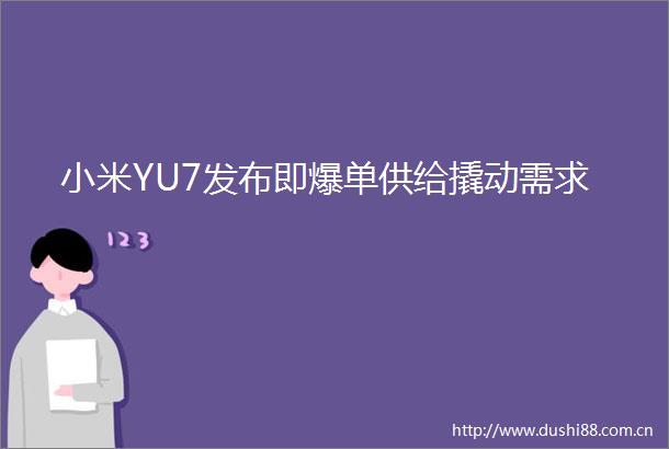 小米YU7发布即爆单供给撬动需求