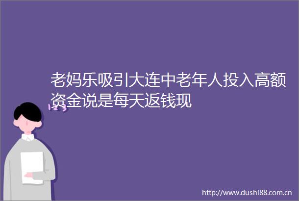 老妈乐吸引大连中老年人投入高额资金说是每天返钱现
