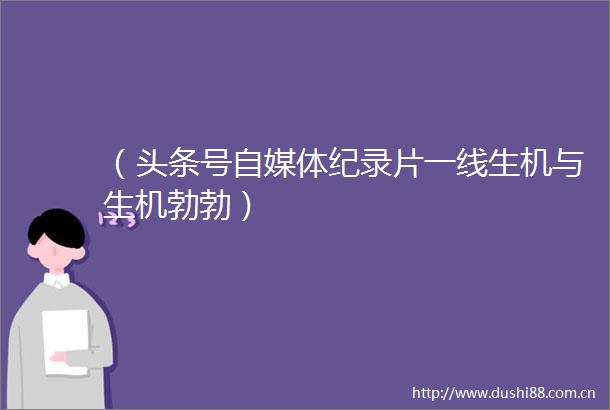 （头条号自媒体纪录片一线生机与生机勃勃）