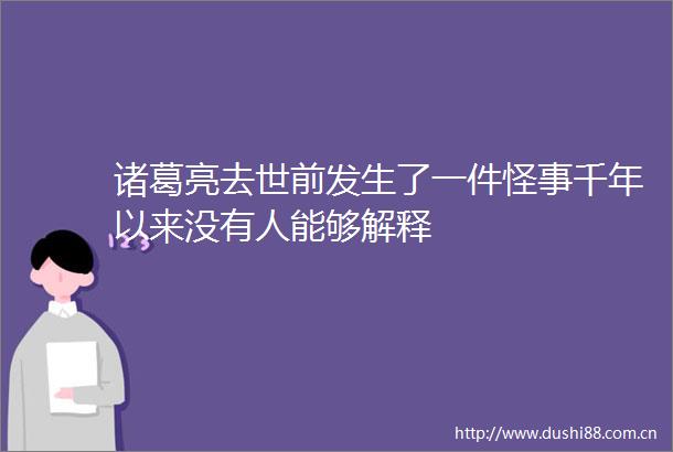 诸葛亮去世前发生了一件怪事千年以来没有人能够解释