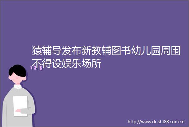 猿辅导发布新教辅图书幼儿园周围不得设娱乐场所