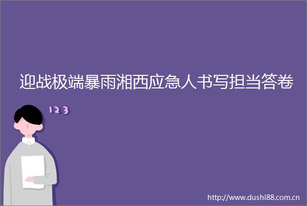 迎战极端暴雨湘西应急人书写担当答卷