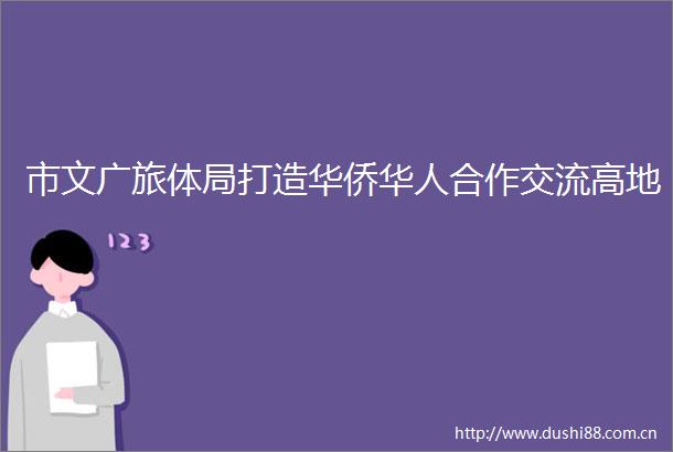 市文广旅体局打造华侨华人合作交流高地