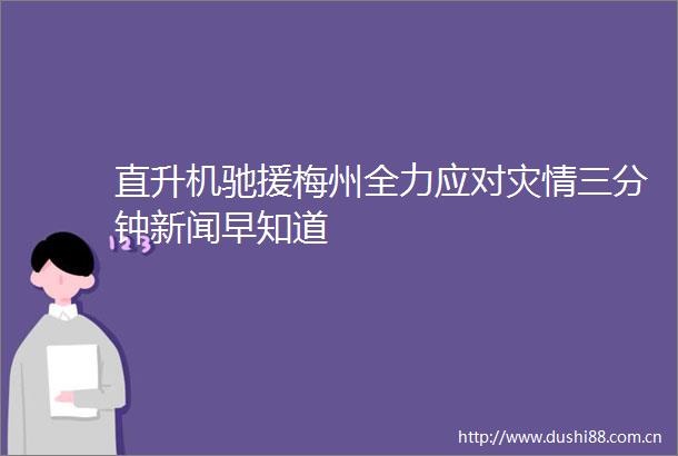 直升机驰援梅州全力应对灾情三分钟新闻早知道