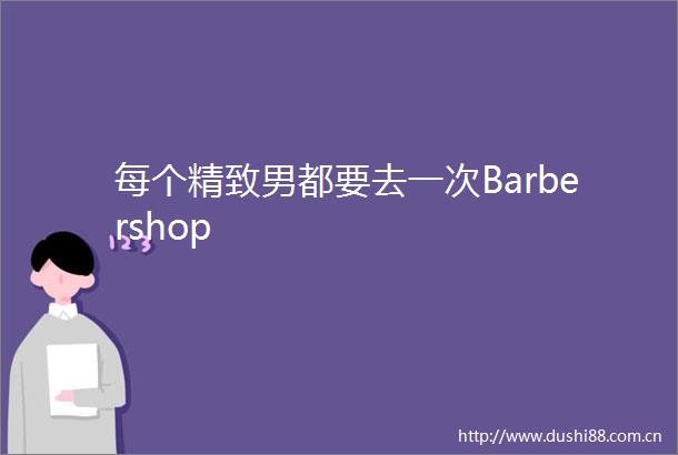 每个精致男都要去一次Barbershop