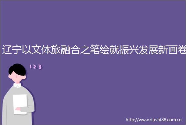 辽宁以文体旅融合之笔绘就振兴发展新画卷