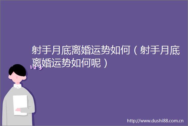 射手月底离婚运势如何（射手月底离婚运势如何呢）