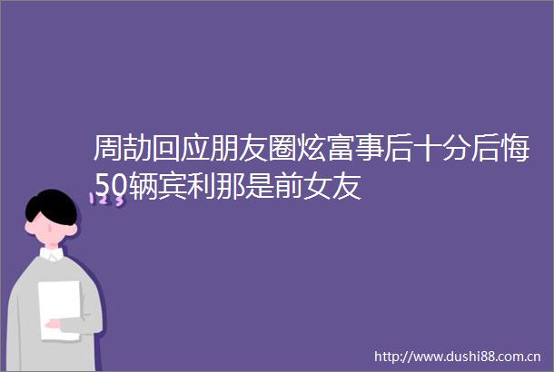 周劼回应朋友圈炫富事后十分后悔50辆宾利那是前女友