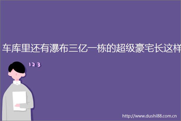 车库里还有瀑布三亿一栋的超级豪宅长这样