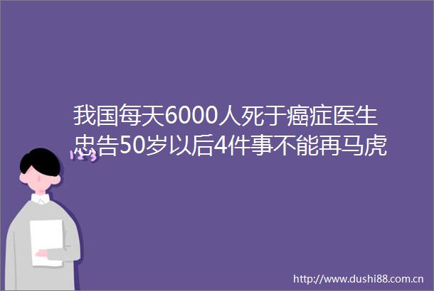 我国每天6000人死于癌症医生忠告50岁以后4件事不能再马虎