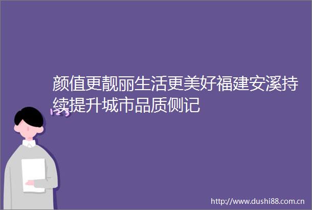 颜值更靓丽生活更美好福建安溪持续提升城市品质侧记