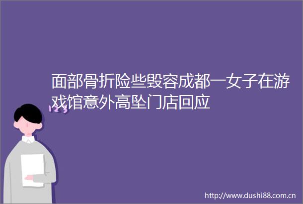 面部骨折险些毁容成都一女子在游戏馆意外高坠门店回应