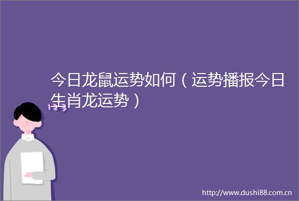 今日龙鼠运势如何（运势播报今日生肖龙运势）