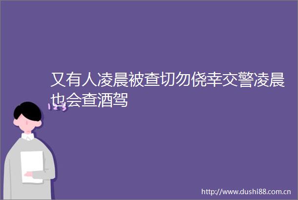 又有人凌晨被查切勿侥幸凌晨也会查酒驾