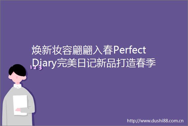 焕新妆容翩翩入春PerfectDiary完美日记新品打造春季氛围感妆容