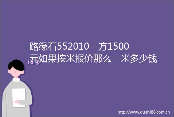 路缘石552010一方1500元如果按米报价那么一米多少钱