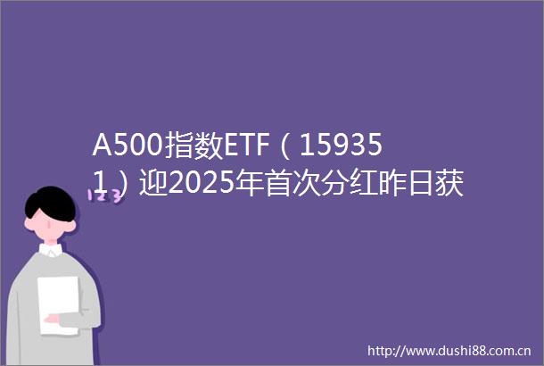 A500指数ETF（159351）迎2025年首次分红昨日获资金净流入超27亿元上市公司接连回购增持释放积极信号