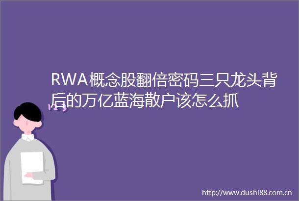 RWA概念股翻倍密码三只龙头背后的万亿蓝海散户该怎么抓