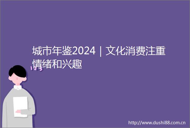 城市年鉴2024｜文化消费注重情绪和兴趣