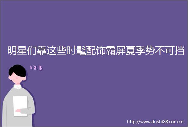 明星们靠这些时髦配饰霸屏夏季势不可挡