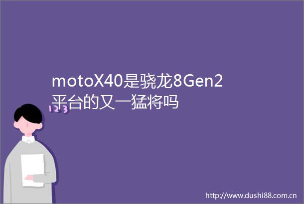 motoX40是骁龙8Gen2平台的又一猛将吗