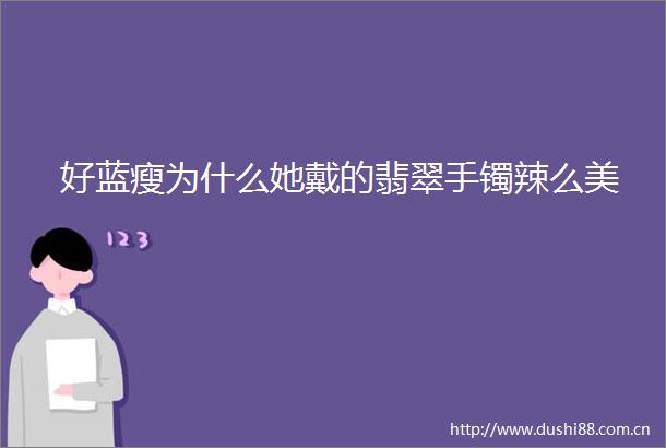 好蓝瘦为什么她戴的翡翠手镯辣么美