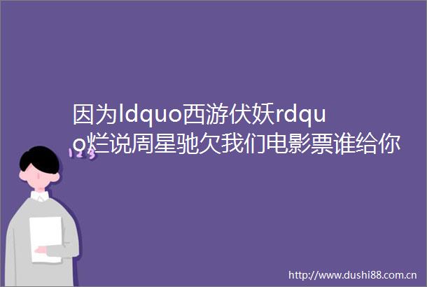 因为ldquo西游伏妖rdquo烂说周星驰欠我们电影票谁给你们的脸啊