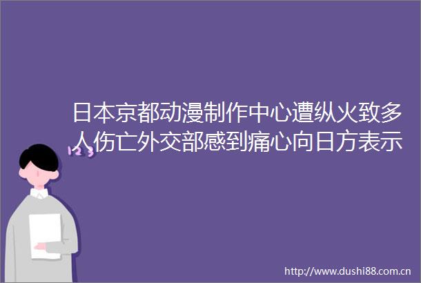 京都动漫制作中心遭纵火致多人伤亡外交部感到痛心向日方表示慰问