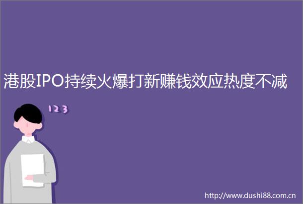 港股IPO持续火爆打新赚钱效应热度不减